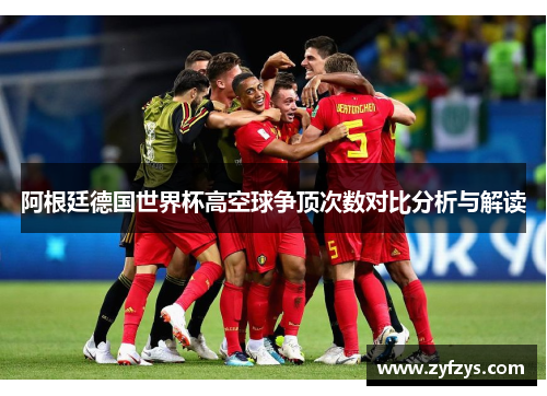 阿根廷德国世界杯高空球争顶次数对比分析与解读