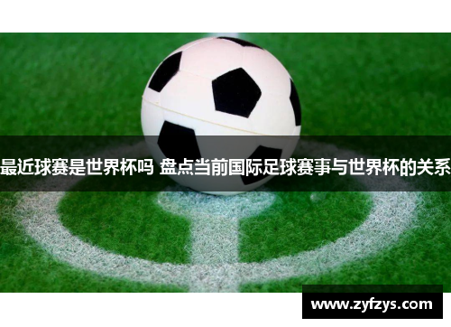 最近球赛是世界杯吗 盘点当前国际足球赛事与世界杯的关系