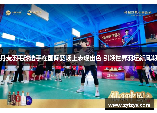 丹麦羽毛球选手在国际赛场上表现出色 引领世界羽坛新风潮