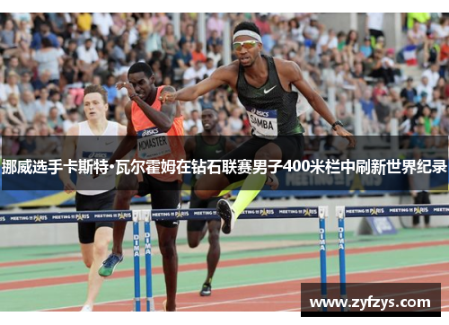 挪威选手卡斯特·瓦尔霍姆在钻石联赛男子400米栏中刷新世界纪录
