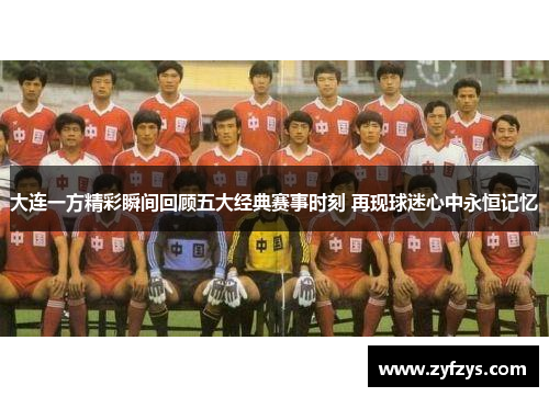 大连一方精彩瞬间回顾五大经典赛事时刻 再现球迷心中永恒记忆