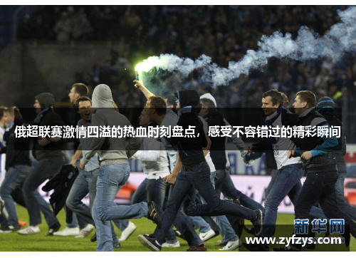 俄超联赛激情四溢的热血时刻盘点,感受不容错过的精彩瞬间