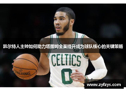 凯尔特人主帅如何助力塔图姆全面提升成为球队核心的关键策略