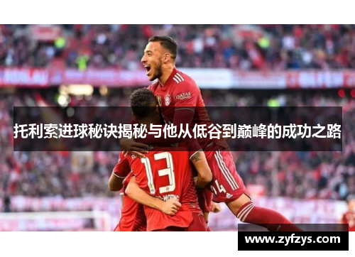 托利索进球秘诀揭秘与他从低谷到巅峰的成功之路