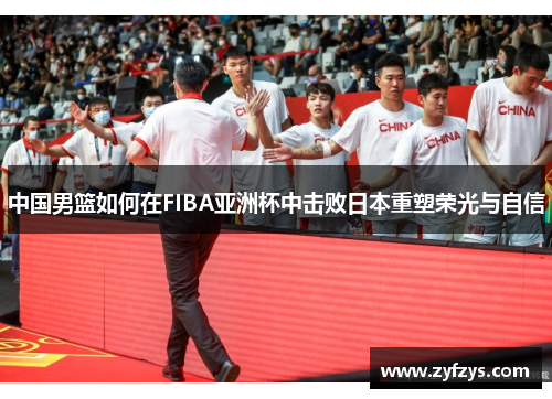 中国男篮如何在FIBA亚洲杯中击败日本重塑荣光与自信
