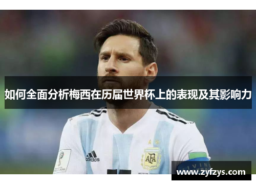 如何全面分析梅西在历届世界杯上的表现及其影响力