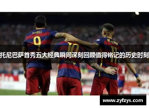 托尼巴萨首秀五大经典瞬间深刻回顾值得铭记的历史时刻