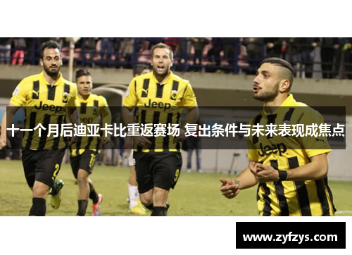 十一个月后迪亚卡比重返赛场 复出条件与未来表现成焦点