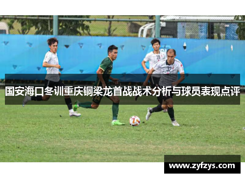 国安海口冬训重庆铜梁龙首战战术分析与球员表现点评