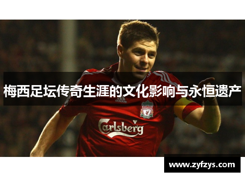 梅西足坛传奇生涯的文化影响与永恒遗产