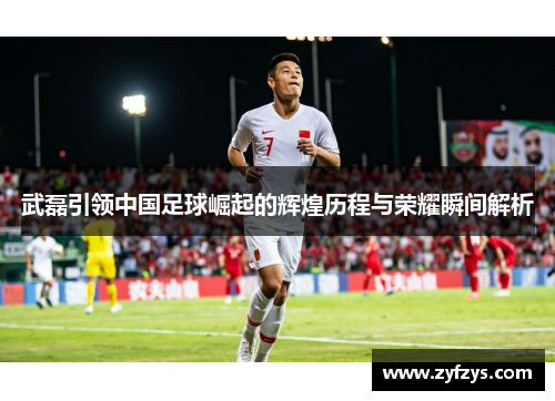 武磊引领中国足球崛起的辉煌历程与荣耀瞬间解析