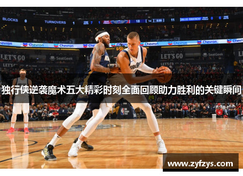 独行侠逆袭魔术五大精彩时刻全面回顾助力胜利的关键瞬间