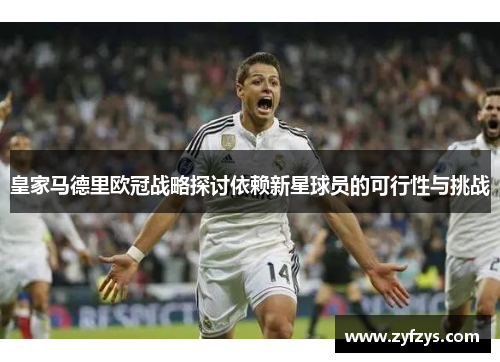 皇家马德里欧冠战略探讨依赖新星球员的可行性与挑战