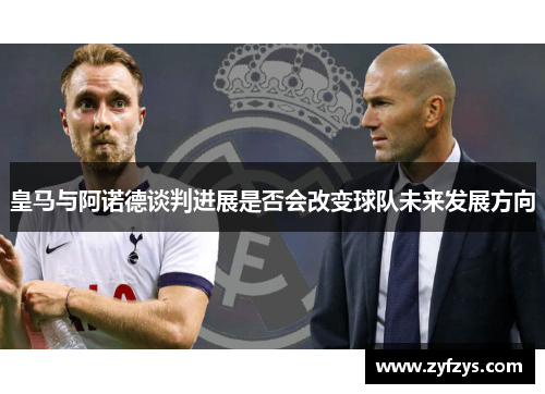 皇马与阿诺德谈判进展是否会改变球队未来发展方向