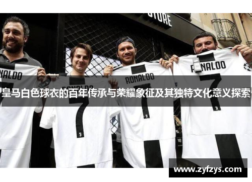 皇马白色球衣的百年传承与荣耀象征及其独特文化意义探索