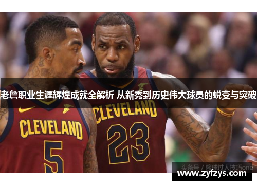 老詹职业生涯辉煌成就全解析 从新秀到历史伟大球员的蜕变与突破