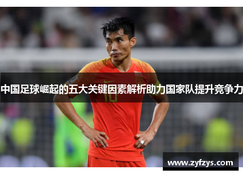 中国足球崛起的五大关键因素解析助力国家队提升竞争力