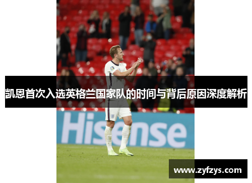 凯恩首次入选英格兰国家队的时间与背后原因深度解析