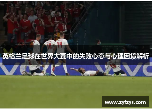 英格兰足球在世界大赛中的失败心态与心理困境解析 英格兰足球在世界大赛中的失败心态与心理困境解析
