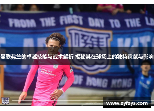 曼联弗兰的卓越技能与战术解析 揭秘其在球场上的独特贡献与影响 曼联弗兰的卓越技能与战术解析 揭秘其在球场上的独特贡献与影响