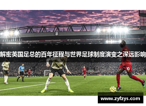 解密英国足总的百年征程与世界足球制度演变之深远影响