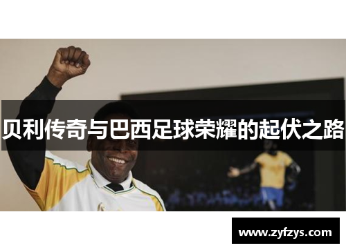 贝利传奇与巴西足球荣耀的起伏之路
