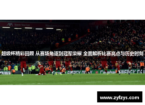 超级杯精彩回顾 从赛场角逐到冠军荣耀 全面解析比赛亮点与历史时刻