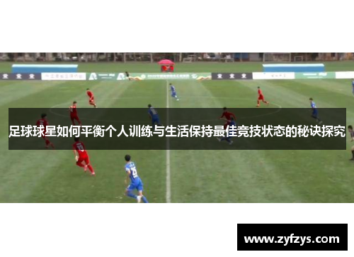足球球星如何平衡个人训练与生活保持最佳竞技状态的秘诀探究
