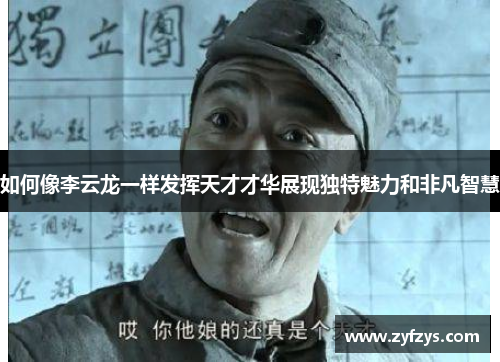如何像李云龙一样发挥天才才华展现独特魅力和非凡智慧