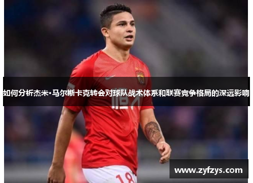 如何分析杰米·马尔斯卡克转会对球队战术体系和联赛竞争格局的深远影响